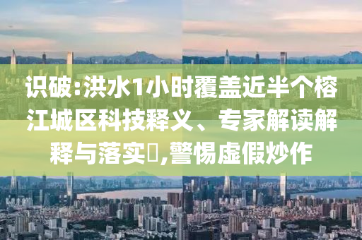 識破:洪水1小時(shí)覆蓋近半個(gè)榕江城區(qū)科技釋義、專家解讀解釋與落實(shí)?,警惕虛假炒作