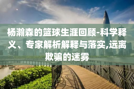 楊瀚森的籃球生涯回顧-科學(xué)釋義、專家解析解釋與落實(shí),遠(yuǎn)離欺騙的迷霧