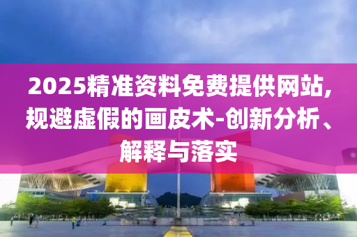 2025精準(zhǔn)資料免費(fèi)提供網(wǎng)站,規(guī)避虛假的畫(huà)皮術(shù)-創(chuàng)新分析、解釋與落實(shí)