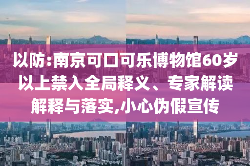 以防:南京可口可樂(lè)博物館60歲以上禁入全局釋義、專(zhuān)家解讀解釋與落實(shí),小心偽假宣傳