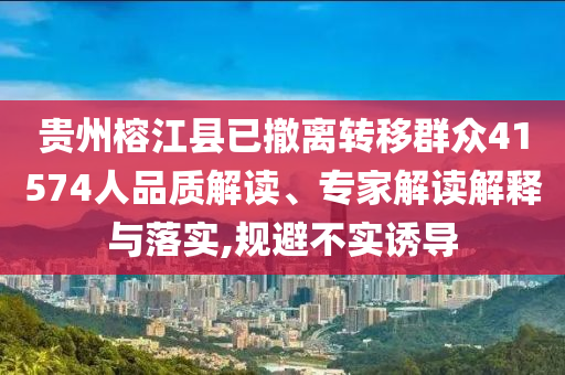 貴州榕江縣已撤離轉(zhuǎn)移群眾41574人品質(zhì)解讀、專(zhuān)家解讀解釋與落實(shí),規(guī)避不實(shí)誘導(dǎo)
