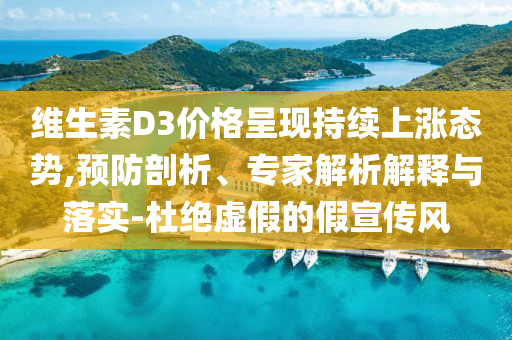 維生素D3價(jià)格呈現(xiàn)持續(xù)上漲態(tài)勢(shì),預(yù)防剖析、專(zhuān)家解析解釋與落實(shí)-杜絕虛假的假宣傳風(fēng)