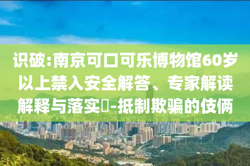 識(shí)破:南京可口可樂(lè)博物館60歲以上禁入安全解答、專(zhuān)家解讀解釋與落實(shí)?-抵制欺騙的伎倆