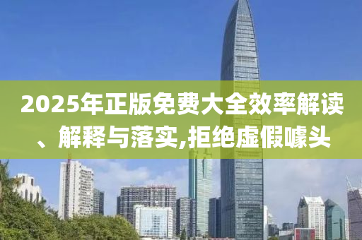 2025年正版免費(fèi)大全效率解讀、解釋與落實(shí),拒絕虛假噱頭