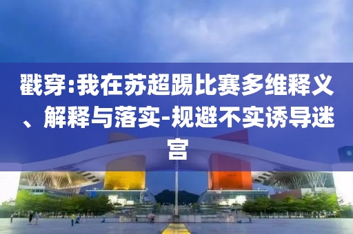 戳穿:我在蘇超踢比賽多維釋義、解釋與落實(shí)-規(guī)避不實(shí)誘導(dǎo)迷宮