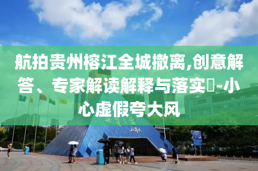 航拍貴州榕江全城撤離,創(chuàng)意解答、專家解讀解釋與落實(shí)?-小心虛假夸大風(fēng)