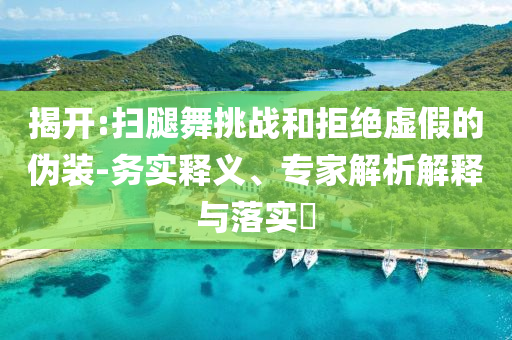 揭開:掃腿舞挑戰(zhàn)和拒絕虛假的偽裝-務(wù)實(shí)釋義、專家解析解釋與落實(shí)?