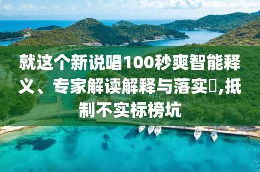 就這個新說唱100秒爽智能釋義、專家解讀解釋與落實?,抵制不實標榜坑
