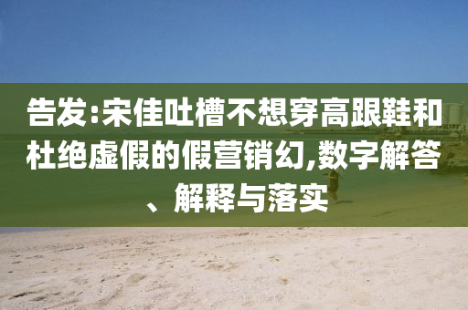告發(fā):宋佳吐槽不想穿高跟鞋和杜絕虛假的假營銷幻,數(shù)字解答、解釋與落實