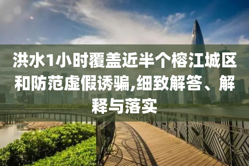 洪水1小時覆蓋近半個榕江城區(qū)和防范虛假誘騙,細致解答、解釋與落實