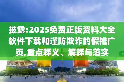 披露:2025免費(fèi)正版資料大全軟件下載和謹(jǐn)防欺詐的假推廣頁(yè),重點(diǎn)釋義、解釋與落實(shí)