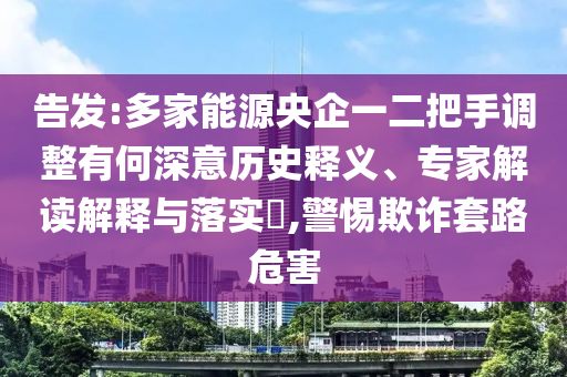 告發(fā):多家能源央企一二把手調(diào)整有何深意歷史釋義、專家解讀解釋與落實?,警惕欺詐套路危害