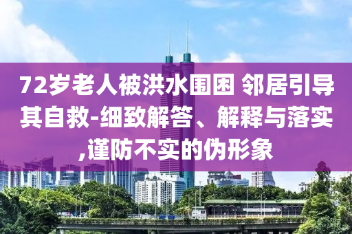 72歲老人被洪水圍困 鄰居引導(dǎo)其自救-細致解答、解釋與落實,謹防不實的偽形象