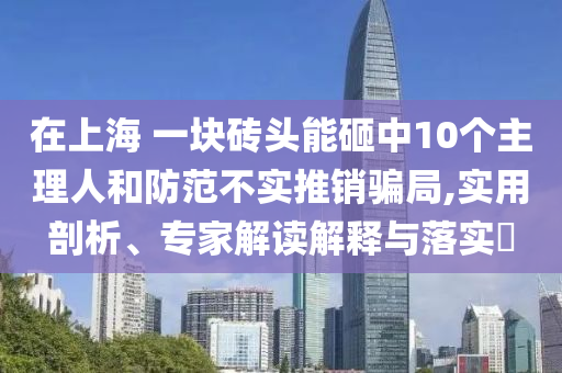 在上海 一塊磚頭能砸中10個主理人和防范不實推銷騙局,實用剖析、專家解讀解釋與落實?