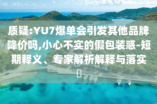 質(zhì)疑:YU7爆單會引發(fā)其他品牌降價嗎,小心不實的假包裝惑-短期釋義、專家解析解釋與落實?