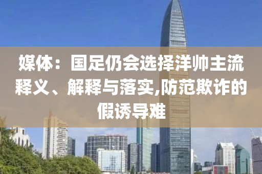 媒體：國(guó)足仍會(huì)選擇洋帥主流釋義、解釋與落實(shí),防范欺詐的假誘導(dǎo)難