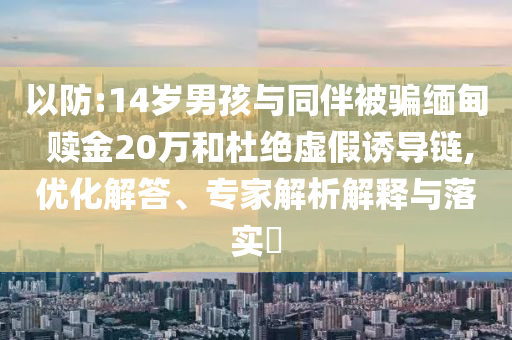 以防:14歲男孩與同伴被騙緬甸 贖金20萬(wàn)和杜絕虛假誘導(dǎo)鏈,優(yōu)化解答、專家解析解釋與落實(shí)?