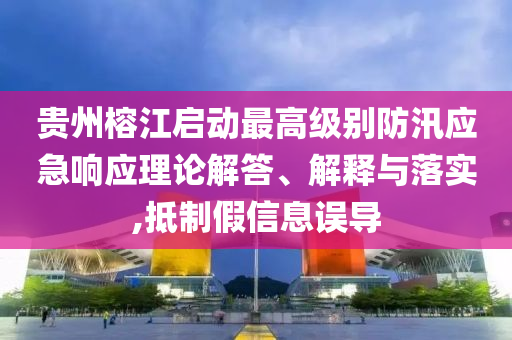 貴州榕江啟動(dòng)最高級(jí)別防汛應(yīng)急響應(yīng)理論解答、解釋與落實(shí),抵制假信息誤導(dǎo)