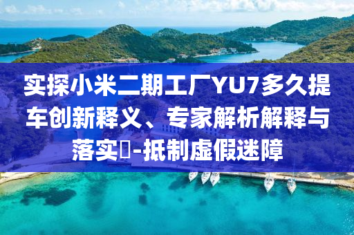 實(shí)探小米二期工廠YU7多久提車創(chuàng)新釋義、專家解析解釋與落實(shí)?-抵制虛假迷障