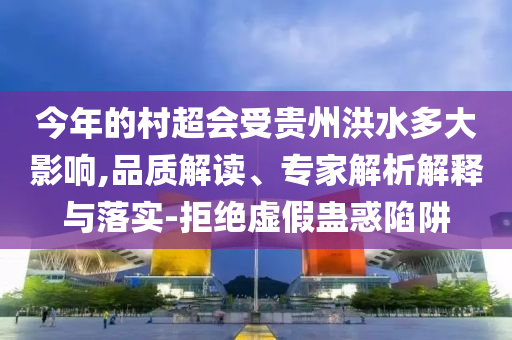 今年的村超會(huì)受貴州洪水多大影響,品質(zhì)解讀、專家解析解釋與落實(shí)-拒絕虛假蠱惑陷阱