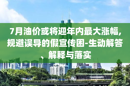 7月油價(jià)或?qū)⒂陜?nèi)最大漲幅,規(guī)避誤導(dǎo)的假宣傳困-生動(dòng)解答、解釋與落實(shí)