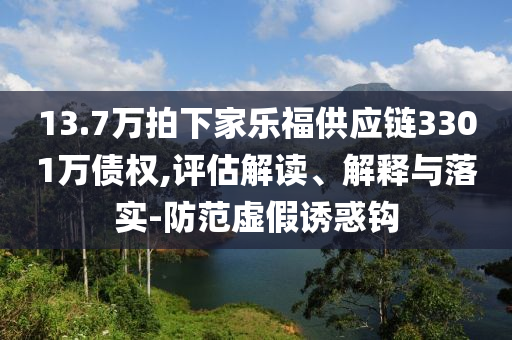 13.7萬拍下家樂福供應鏈3301萬債權(quán),評估解讀、解釋與落實-防范虛假誘惑鉤