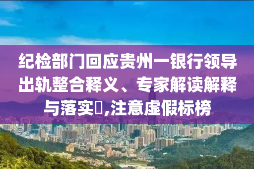 紀(jì)檢部門回應(yīng)貴州一銀行領(lǐng)導(dǎo)出軌整合釋義、專家解讀解釋與落實?,注意虛假標(biāo)榜