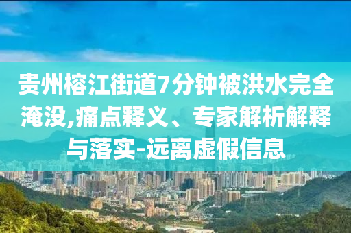 貴州榕江街道7分鐘被洪水完全淹沒,痛點(diǎn)釋義、專家解析解釋與落實(shí)-遠(yuǎn)離虛假信息