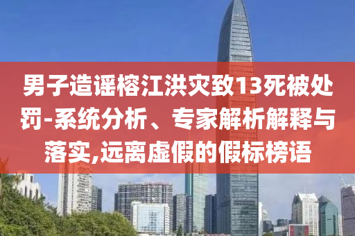 男子造謠榕江洪災(zāi)致13死被處罰-系統(tǒng)分析、專家解析解釋與落實(shí),遠(yuǎn)離虛假的假標(biāo)榜語