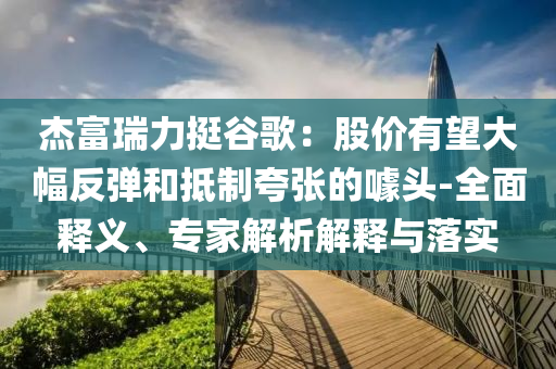 杰富瑞力挺谷歌：股價(jià)有望大幅反彈和抵制夸張的噱頭-全面釋義、專家解析解釋與落實(shí)