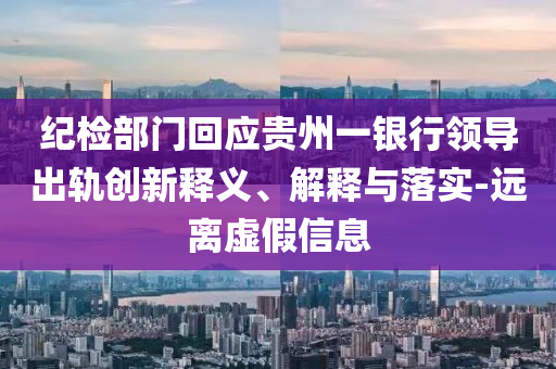 紀(jì)檢部門回應(yīng)貴州一銀行領(lǐng)導(dǎo)出軌創(chuàng)新釋義、解釋與落實(shí)-遠(yuǎn)離虛假信息