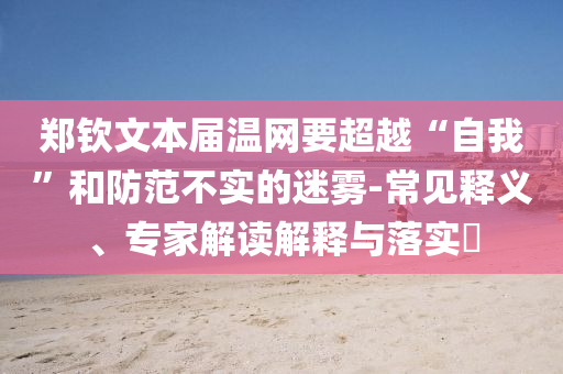 鄭欽文本屆溫網(wǎng)要超越“自我”和防范不實(shí)的迷霧-常見釋義、專家解讀解釋與落實(shí)?