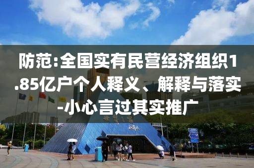防范:全國實(shí)有民營經(jīng)濟(jì)組織1.85億戶個(gè)人釋義、解釋與落實(shí)-小心言過其實(shí)推廣