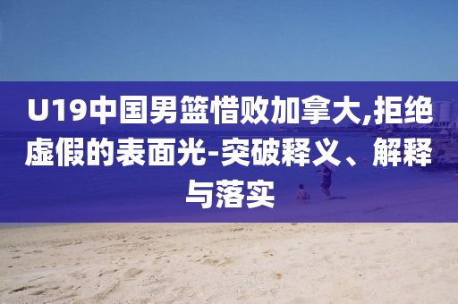U19中國(guó)男籃惜敗加拿大,拒絕虛假的表面光-突破釋義、解釋與落實(shí)