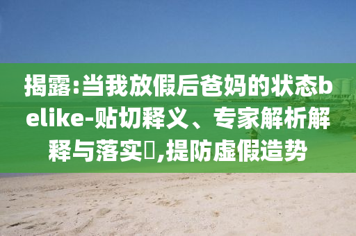 揭露:當我放假后爸媽的狀態(tài)belike-貼切釋義、專家解析解釋與落實?,提防虛假造勢