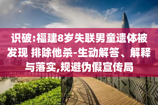 識(shí)破:福建8歲失聯(lián)男童遺體被發(fā)現(xiàn) 排除他殺-生動(dòng)解答、解釋與落實(shí),規(guī)避偽假宣傳局