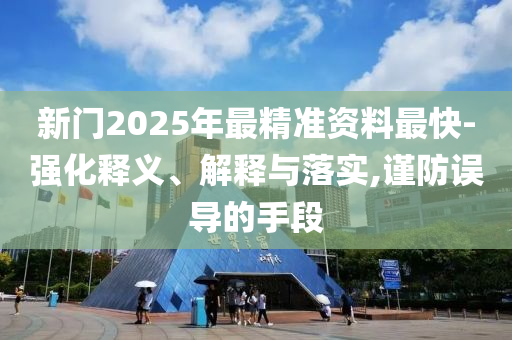 新門(mén)2025年最精準(zhǔn)資料最快-強(qiáng)化釋義、解釋與落實(shí),謹(jǐn)防誤導(dǎo)的手段
