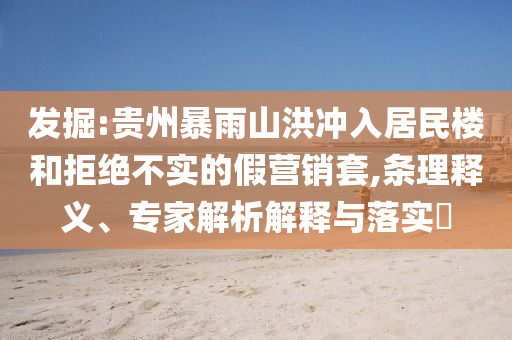 發(fā)掘:貴州暴雨山洪沖入居民樓和拒絕不實(shí)的假營(yíng)銷套,條理釋義、專家解析解釋與落實(shí)?