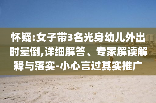 懷疑:女子帶3名光身幼兒外出時(shí)暈倒,詳細(xì)解答、專家解讀解釋與落實(shí)-小心言過(guò)其實(shí)推廣