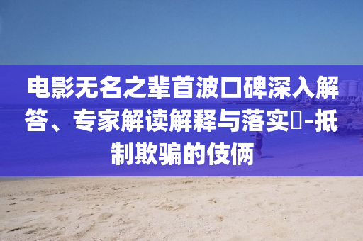 電影無(wú)名之輩首波口碑深入解答、專家解讀解釋與落實(shí)?-抵制欺騙的伎倆