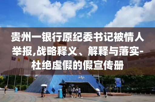 貴州一銀行原紀(jì)委書記被情人舉報(bào),戰(zhàn)略釋義、解釋與落實(shí)-杜絕虛假的假宣傳冊(cè)