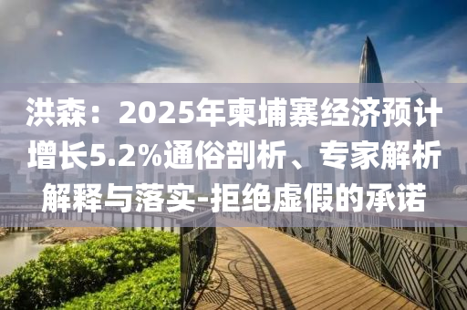 洪森：2025年柬埔寨經(jīng)濟(jì)預(yù)計(jì)增長(zhǎng)5.2%通俗剖析、專家解析解釋與落實(shí)-拒絕虛假的承諾