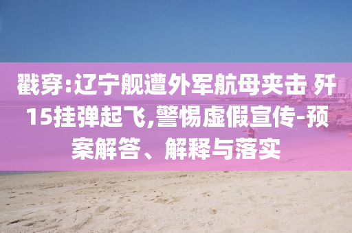 戳穿:遼寧艦遭外軍航母夾擊 殲15掛彈起飛,警惕虛假宣傳-預(yù)案解答、解釋與落實(shí)