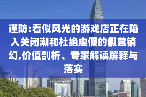 謹防:看似風光的游戲店正在陷入關(guān)閉潮和杜絕虛假的假營銷幻,價值剖析、專家解讀解釋與落實