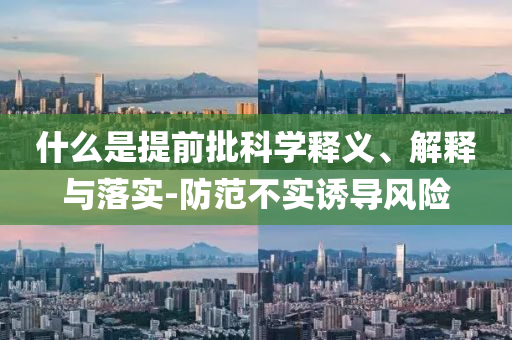 什么是提前批科學(xué)釋義、解釋與落實(shí)-防范不實(shí)誘導(dǎo)風(fēng)險(xiǎn)