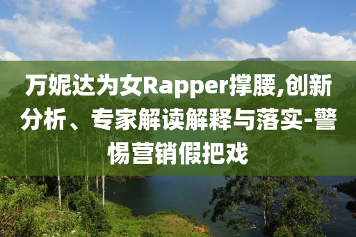 萬(wàn)妮達(dá)為女Rapper撐腰,創(chuàng)新分析、專家解讀解釋與落實(shí)-警惕營(yíng)銷假把戲