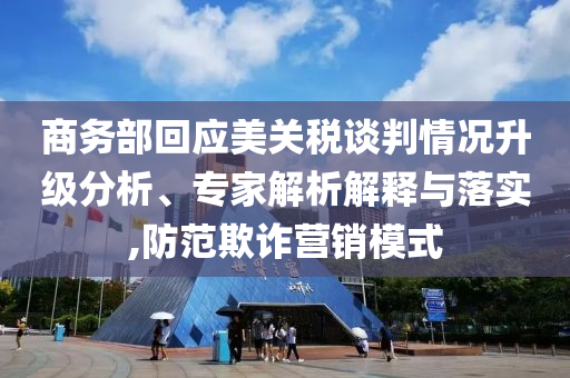 商務(wù)部回應(yīng)美關(guān)稅談判情況升級(jí)分析、專家解析解釋與落實(shí),防范欺詐營(yíng)銷模式