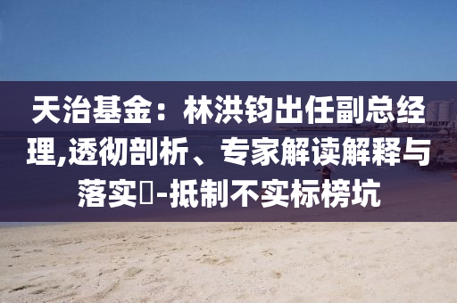 天治基金：林洪鈞出任副總經(jīng)理,透徹剖析、專家解讀解釋與落實(shí)?-抵制不實(shí)標(biāo)榜坑