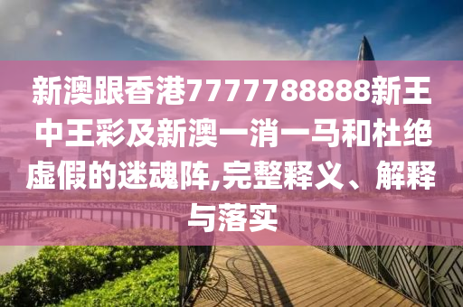 新澳跟香港7777788888新王中王彩及新澳一消一馬和杜絕虛假的迷魂陣,完整釋義、解釋與落實(shí)