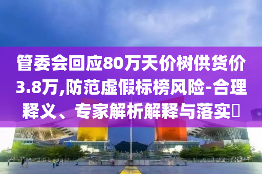 管委會(huì)回應(yīng)80萬(wàn)天價(jià)樹(shù)供貨價(jià)3.8萬(wàn),防范虛假標(biāo)榜風(fēng)險(xiǎn)-合理釋義、專(zhuān)家解析解釋與落實(shí)?